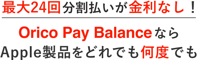 最大24回分割払いが金利なし! Orico Pay BalanceならApple製品をどれでも何度でも
