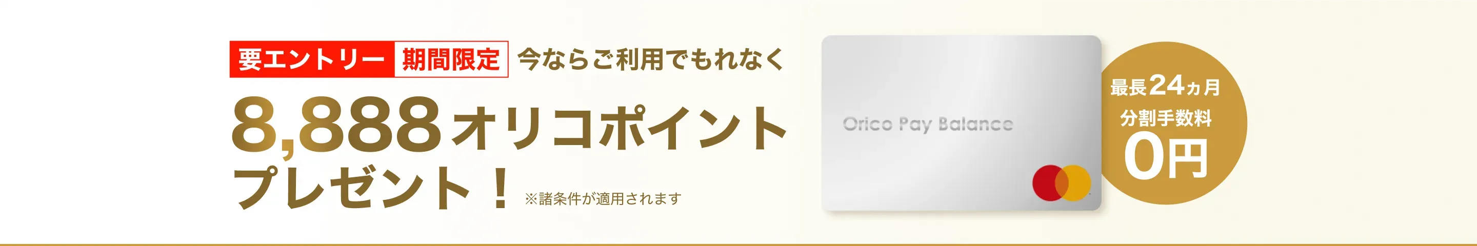 期間限定！AppleでOrico Pay Balanceをご利用いただくと 最長24ヵ月、分割手数料0円 今なら、もれなく8,888オリコポイントプレゼント